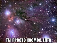  Ты просто космос, епта