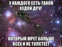 у каждого есть такой худой друг который жрет больше всех и не толстеет