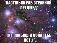 Настінька Ряб странний "предмед" Ти її любиш, а вона тебе нєт :(