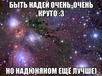 Быть Надей очень-очень круто :3 но Надюняном ещё лучше)