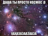 Даша ты просто космос :D Хахазазаазааза