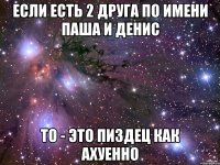 ЕСЛИ ЕСТЬ 2 ДРУГА ПО ИМЕНИ ПАША И ДЕНИС ТО - ЭТО ПИЗДЕЦ КАК АХУЕННО