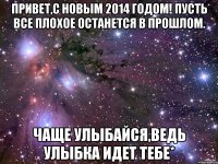 Привет,С Новым 2014 годом! Пусть все плохое останется в прошлом. Чаще улыбайся,ведь улыбка идет тебе*