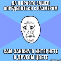 да я просто зашел определиться с размером сам закажу в интернете в другом цвете