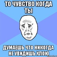 То чувство когда ты Думаешь что никогда не увидишь Хлою