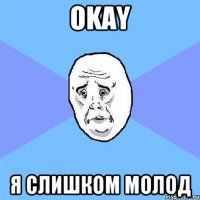 Okay Я слишком молод