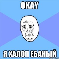 OKAY я халоп ебаный