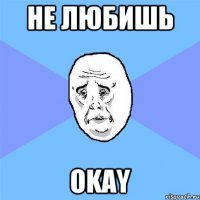 Не любишь Okay