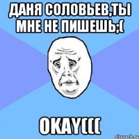 ДАня Соловьев,ты мне не пишешь;( OKAY(((