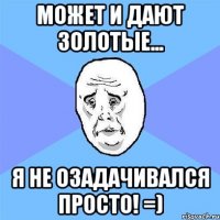 Может и дают золотые... я не озадачивался просто! =)