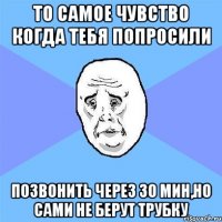 то самое чувство когда тебя попросили позвонить через 30 мин,но сами не берут трубку