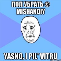 Пол убрать © mishandiy Yasno, i pil' vitru