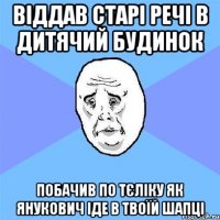 віддав старі речі в дитячий будинок побачив по тєліку як янукович іде в твоїй шапці