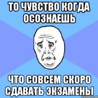 ТО ЧУВСТВО КОГДА ОСОЗНАЕШЬ ЧТО СОВСЕМ СКОРО СДАВАТЬ ЭКЗАМЕНЫ