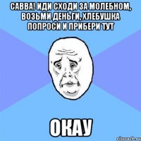 САВВА! Иди сходи за молебном, возьми деньги, хлебушка попроси и прибери тут Окау