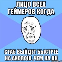 лицо всех геймеров когда gta5 выйдет быстрее на android ,чем на пк