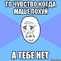 то чувство когда маше похуй а тебе нет