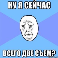 ну я сейчас всего две съем?