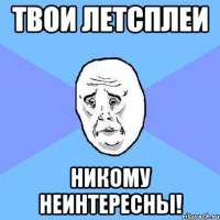 Твои летсплеи Никому неинтересны!