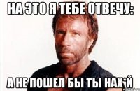 На это я тебе отвечу: а не пошел бы ты нах*й