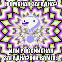 я омская загадка? или российская загадка?хуй вам!!!:)