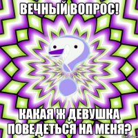 Вечный вопрос! Какая ж девушка поведеться на меня?