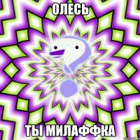 ОЛесь ты милаффка