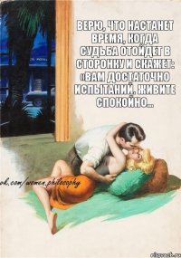 Верю, что настанет время, когда судьба отойдет в сторонку и скажет: «Вам достаточно испытаний. Живите спокойно…