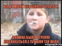 на до мной вся школа угарает, должна была в группу подписаться а тут хули так мало