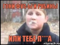 гони фуз-ы и рубины или тебе п***а