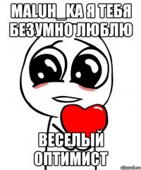 MaLuH_kA я тебя безумно люблю веселый оптимист