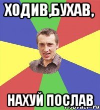 ходив,бухав, нахуй послав