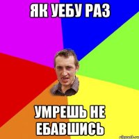 як уебу раз умрешь не ебавшись