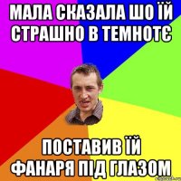 Мала сказала шо їй страшно в темнотє Поставив їй фанаря під глазом