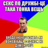 секс по дружбі-це така тонка вещь вроде і хочеш узнать як воно,а їбаця с єдіком не дуже хочеш