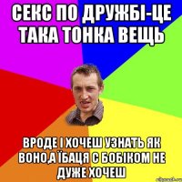 секс по дружбі-це така тонка вещь вроде і хочеш узнать як воно,а їбаця с бобіком не дуже хочеш