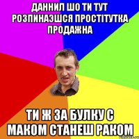 Даннил шо ти тут розпинаэшся простiтутка продажна ти ж за булку с маком станеш раком