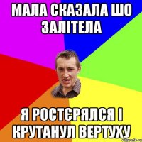 мала сказала шо залітела я ростєрялся і крутанул вертуху