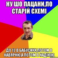 ну шо пацани,по старій схемі до 12 в бабусинх,потом в кавярню,а потом в надіюю