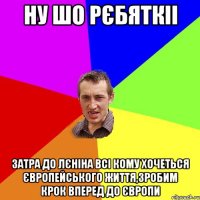 ну шо рєбяткіі затра до лєніна всі кому хочеться Європейського життя,зробим крок вперед до Європи