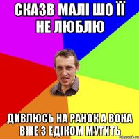 сказв малі шо її не люблю дивлюсь на ранок а вона вже з едіком мутить