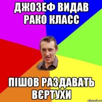 Джозеф видав рако класс Пішов раздавать вєртухи