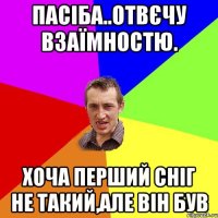 пАСІБА..ОТВЄЧУ ВЗАЇМНОСТЮ. ХОЧА ПЕРШИЙ СНІГ НЕ ТАКИЙ,АЛЕ ВІН БУВ