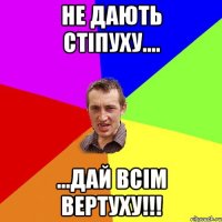 Не дають стіпуху.... ...дай всім вертуху!!!