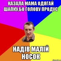 Казала мама одягай шапку,бо голову продує надів малій носок