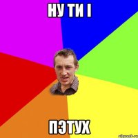 ну ти і пэтух