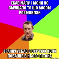 Ебав малу, і мєня нє смущало то шо басом розмовляє Зранку уєбав з вєртухи коли побачив в нього пітона