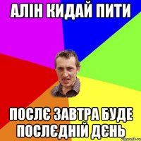 Алін кидай пити Послє завтра буде послєдній дєнь