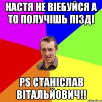 Настя не віебуйся а то получішь пізді PS Станіслав Вітальйович!!