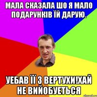 Мала сказала шо я мало подарункiв їй дарую. уебав її з вертухи!Хай не вийобуеться